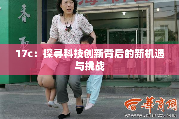 17c：探寻科技创新背后的新机遇与挑战