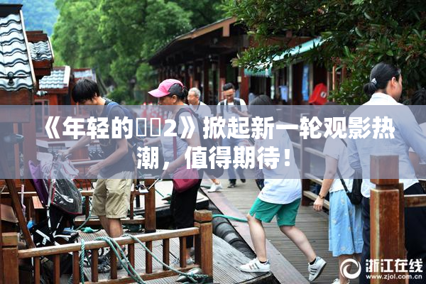 《年轻的妺妺2》掀起新一轮观影热潮，值得期待！