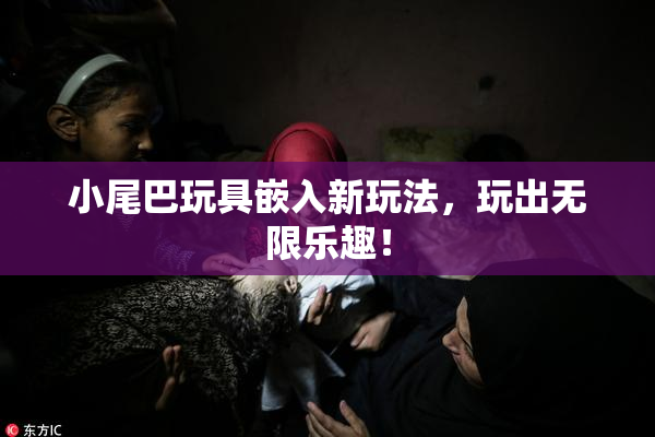 小尾巴玩具嵌入新玩法，玩出无限乐趣！