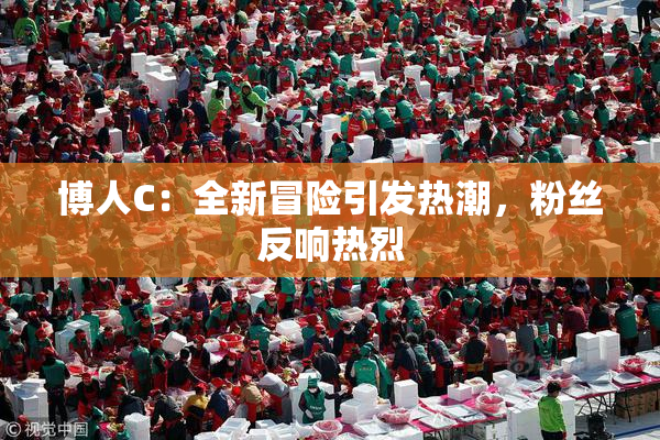 博人C：全新冒险引发热潮，粉丝反响热烈