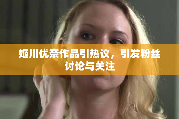 姬川优奈作品引热议，引发粉丝讨论与关注