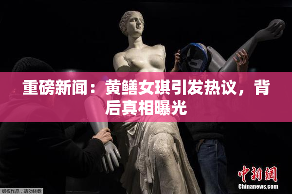 重磅新闻：黄鳝女琪引发热议，背后真相曝光