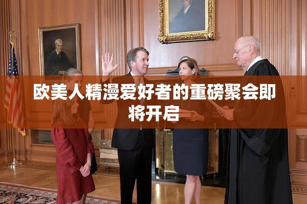欧美人精漫爱好者的重磅聚会即将开启