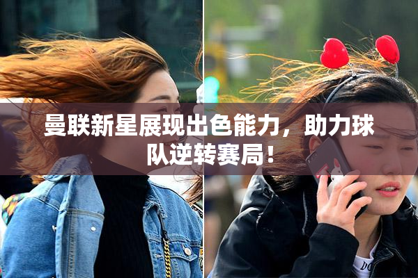 曼联新星展现出色能力，助力球队逆转赛局！