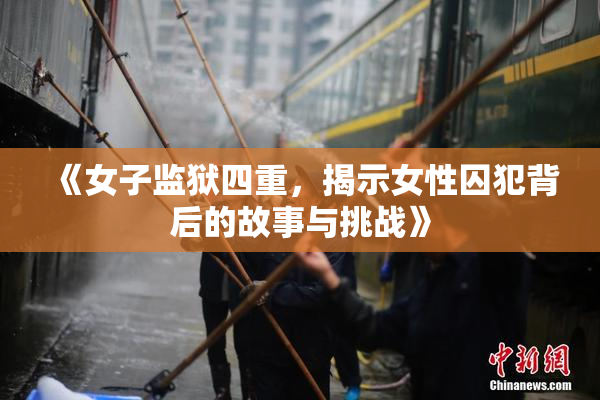 《女子监狱四重，揭示女性囚犯背后的故事与挑战》