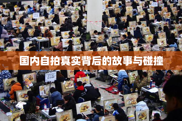 国内自拍真实背后的故事与碰撞