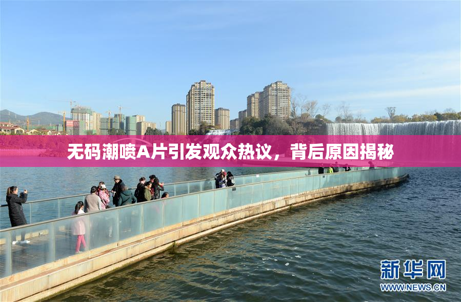 无码潮喷A片引发观众热议，背后原因揭秘