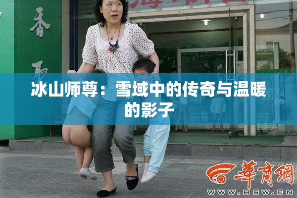 冰山师尊：雪域中的传奇与温暖的影子