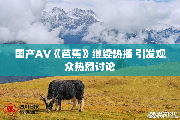 国产AV《芭蕉》继续热播 引发观众热烈讨论