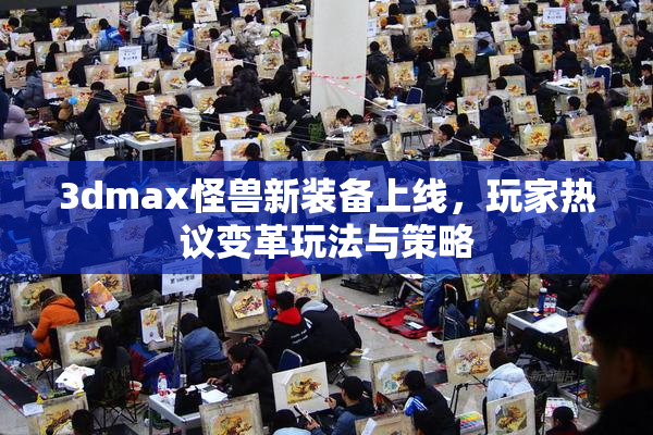 3dmax怪兽新装备上线，玩家热议变革玩法与策略