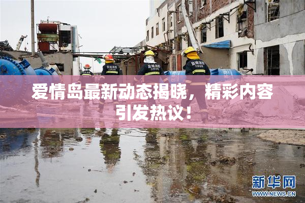 爱情岛最新动态揭晓，精彩内容引发热议！