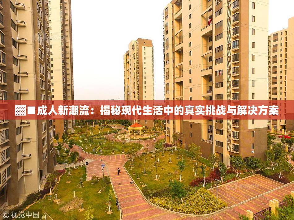 ▓■成人新潮流：揭秘现代生活中的真实挑战与解决方案