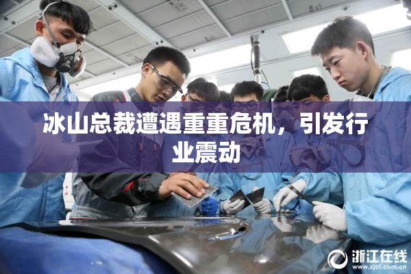 冰山总裁遭遇重重危机，引发行业震动