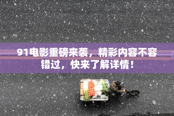 91电影重磅来袭，精彩内容不容错过，快来了解详情！