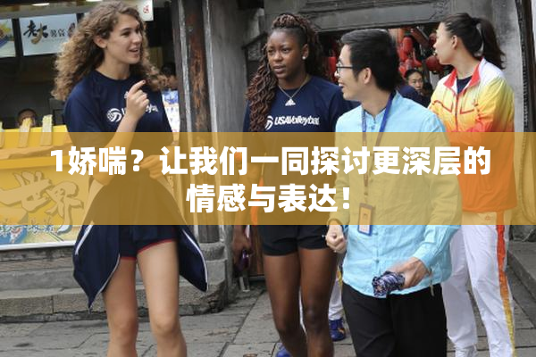 1娇喘？让我们一同探讨更深层的情感与表达！