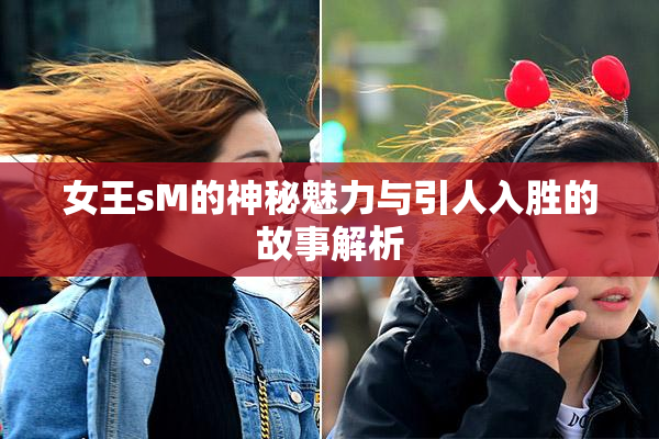 女王sM的神秘魅力与引人入胜的故事解析