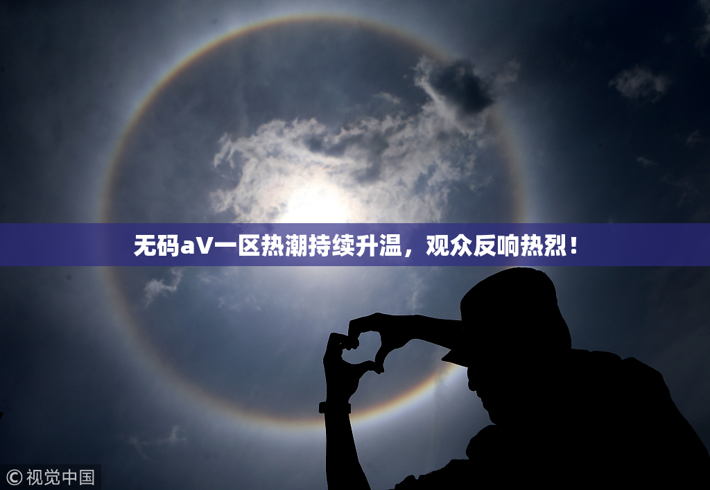 无码aV一区热潮持续升温，观众反响热烈！