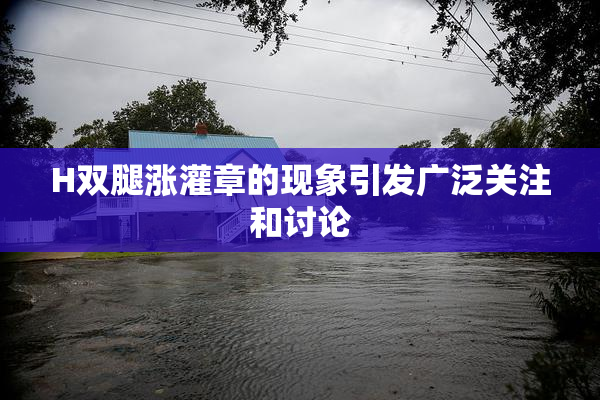 H双腿涨灌章的现象引发广泛关注和讨论