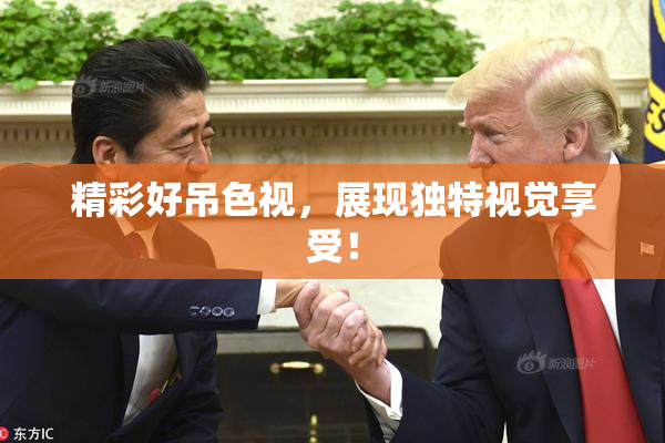 精彩好吊色视，展现独特视觉享受！