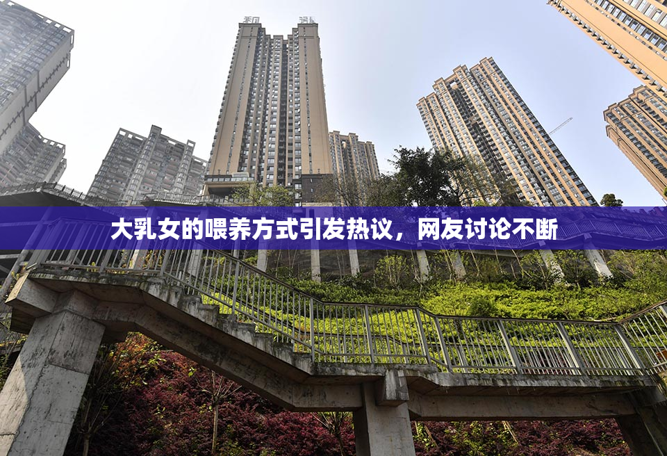 大乳女的喂养方式引发热议，网友讨论不断