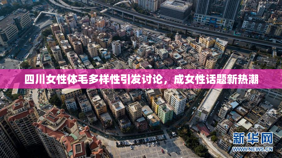 四川女性体毛多样性引发讨论，成女性话题新热潮