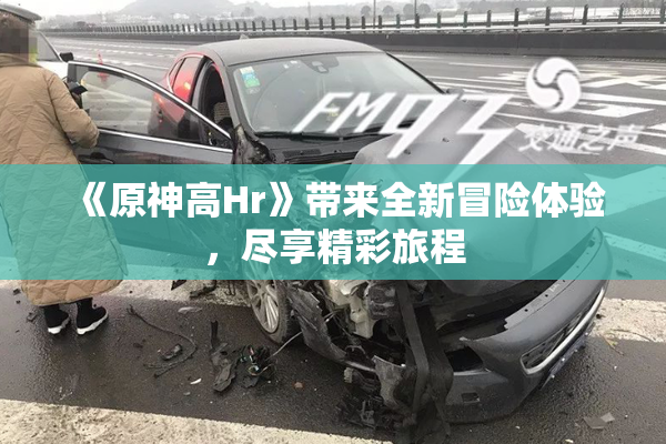 《原神高Hr》带来全新冒险体验，尽享精彩旅程