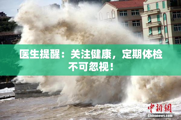 医生提醒：关注健康，定期体检不可忽视！