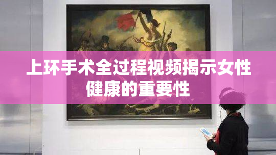上环手术全过程视频揭示女性健康的重要性
