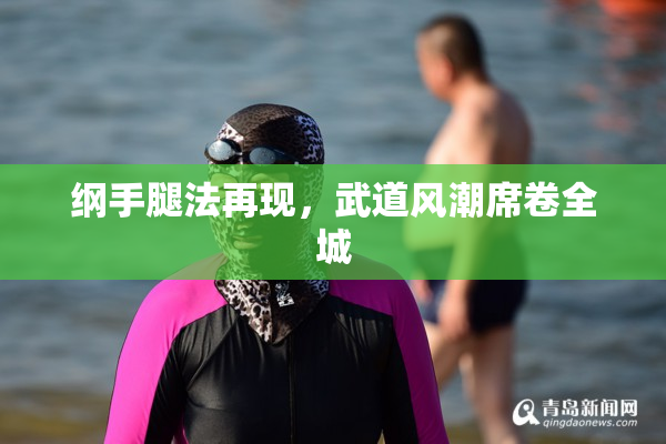 纲手腿法再现，武道风潮席卷全城
