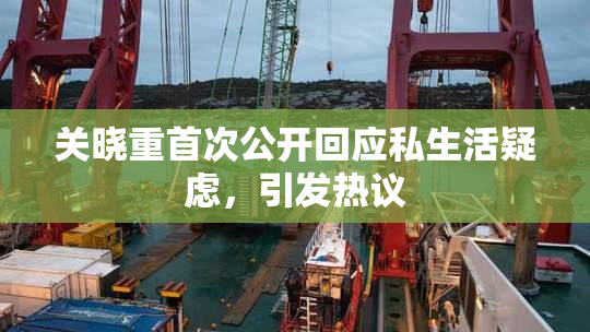 关晓重首次公开回应私生活疑虑，引发热议