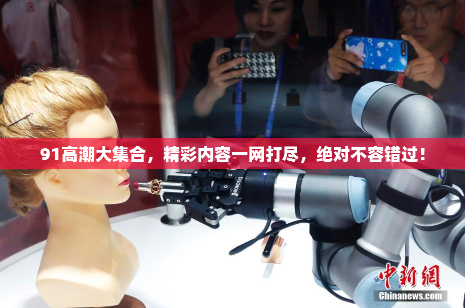 91高潮大集合，精彩内容一网打尽，绝对不容错过！