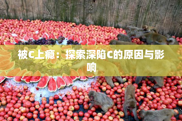 被C上瘾：探索深陷C的原因与影响