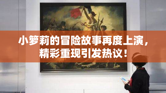 小箩莉的冒险故事再度上演，精彩重现引发热议！