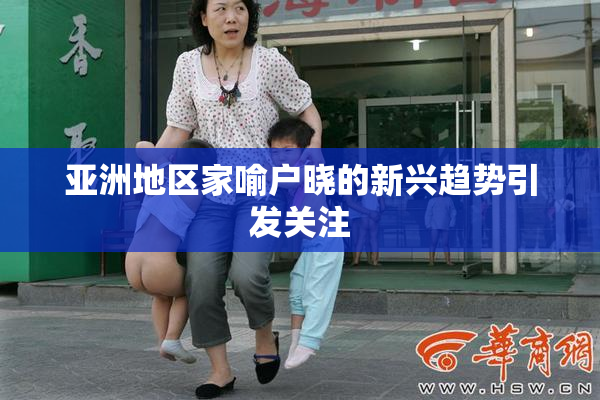 亚洲地区家喻户晓的新兴趋势引发关注