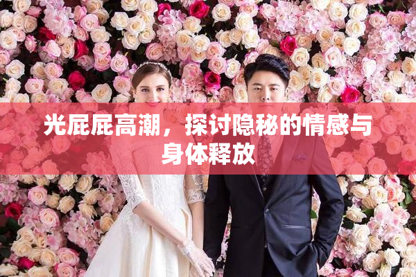 光屁屁高潮，探讨隐秘的情感与身体释放