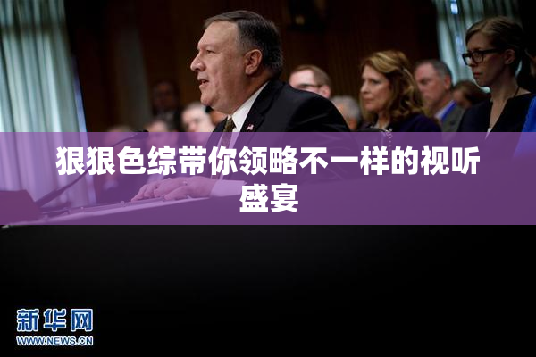 狠狠色综带你领略不一样的视听盛宴