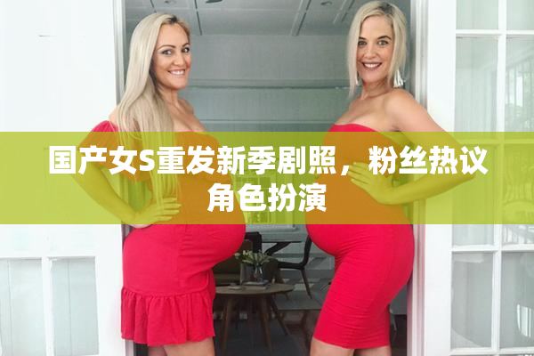 国产女S重发新季剧照，粉丝热议角色扮演
