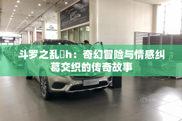 斗罗之乱婬h：奇幻冒险与情感纠葛交织的传奇故事