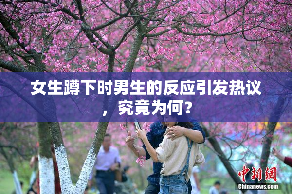 女生蹲下时男生的反应引发热议，究竟为何？