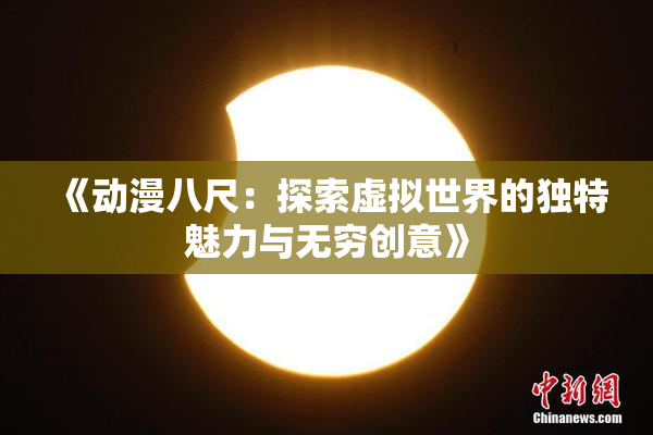《动漫八尺：探索虚拟世界的独特魅力与无穷创意》