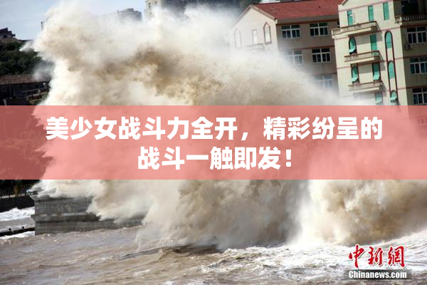 美少女战斗力全开，精彩纷呈的战斗一触即发！