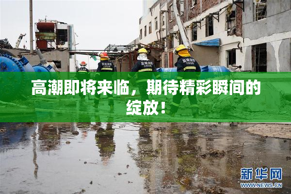高潮即将来临，期待精彩瞬间的绽放！