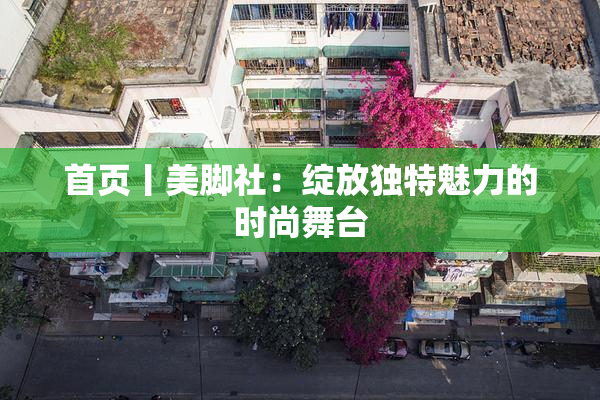 首页丨美脚社：绽放独特魅力的时尚舞台