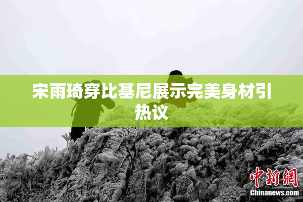 宋雨琦穿比基尼展示完美身材引热议