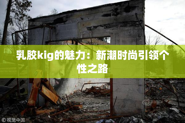 乳胶kig的魅力：新潮时尚引领个性之路