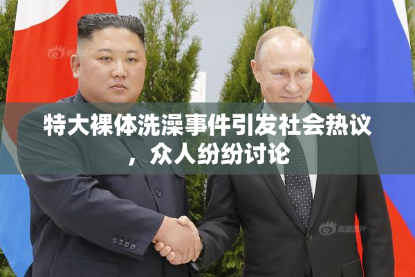特大裸体洗澡事件引发社会热议，众人纷纷讨论