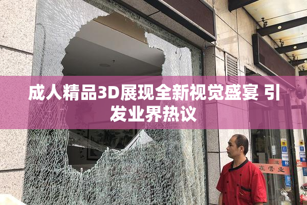 成人精品3D展现全新视觉盛宴 引发业界热议