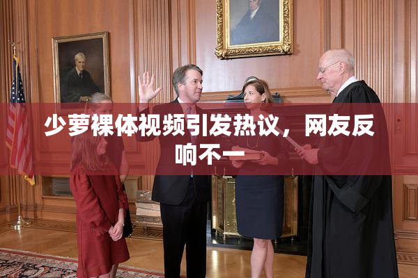 少萝裸体视频引发热议，网友反响不一