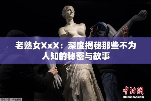 老熟女XxX：深度揭秘那些不为人知的秘密与故事