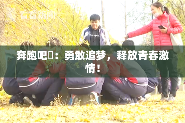 奔跑吧婬：勇敢追梦，释放青春激情！